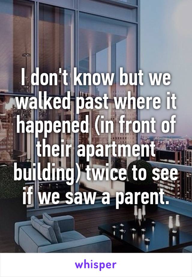 I don't know but we walked past where it happened (in front of their apartment building) twice to see if we saw a parent.