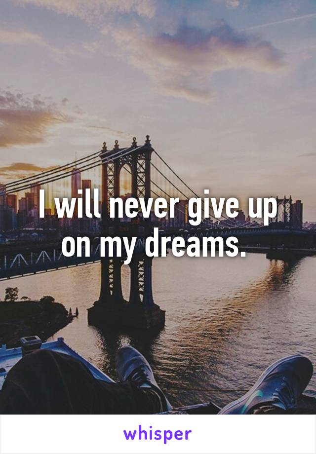 I will never give up on my dreams. 