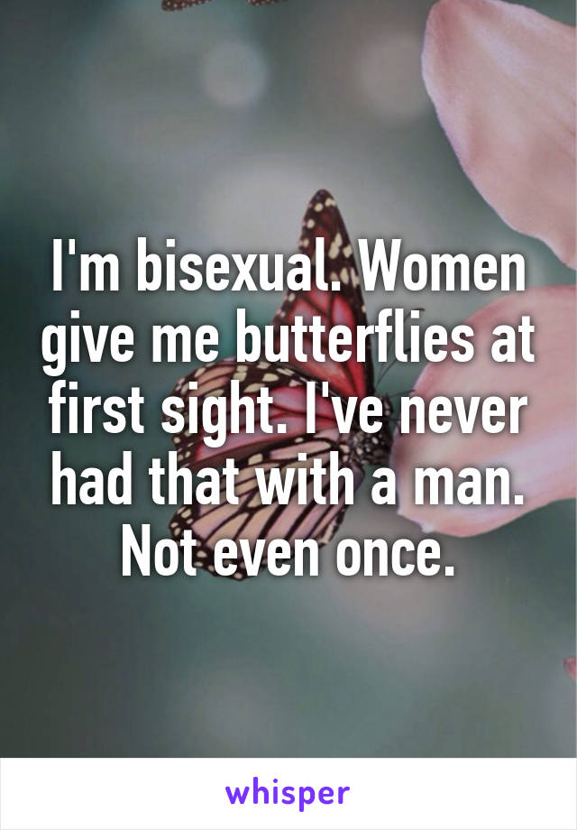 I'm bisexual. Women give me butterflies at first sight. I've never had that with a man. Not even once.