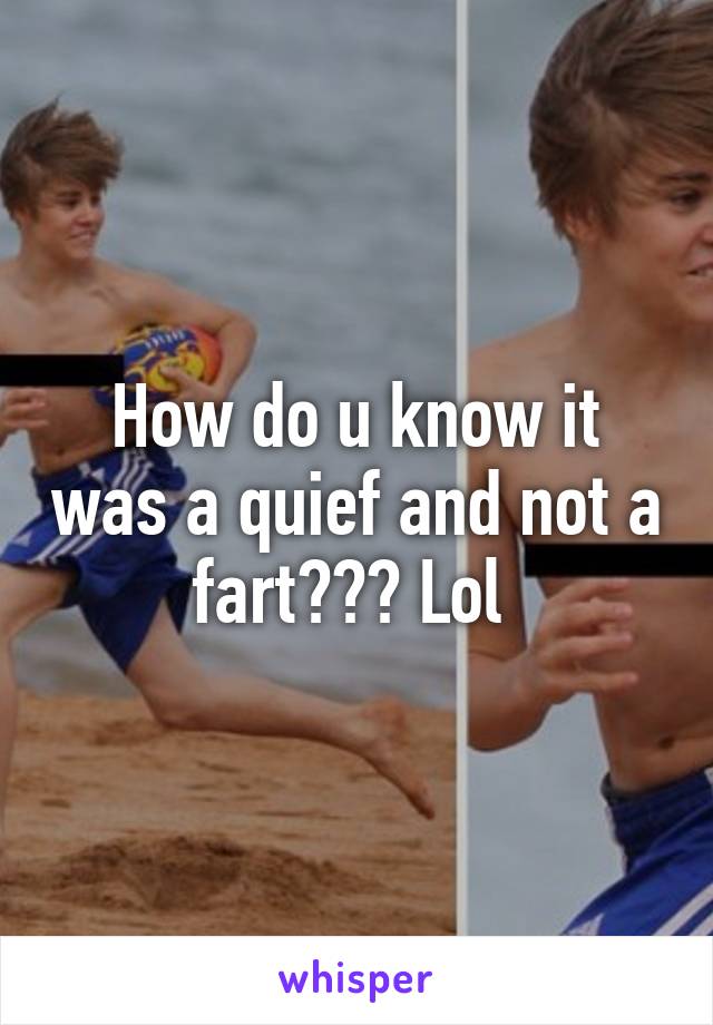 How do u know it was a quief and not a fart??? Lol 