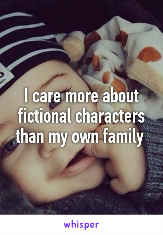 I care more about fictional characters than my own family 