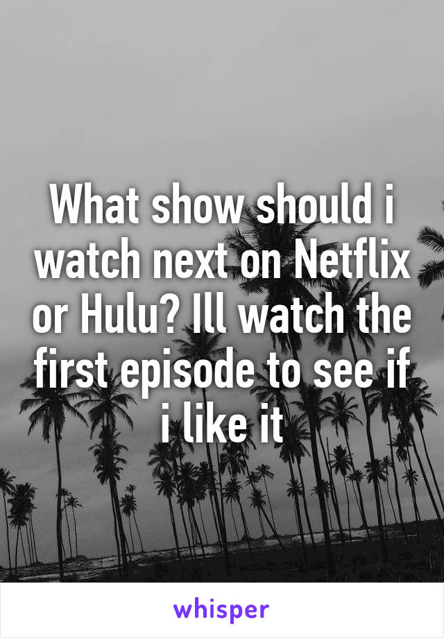 What show should i watch next on Netflix or Hulu? Ill watch the first episode to see if i like it