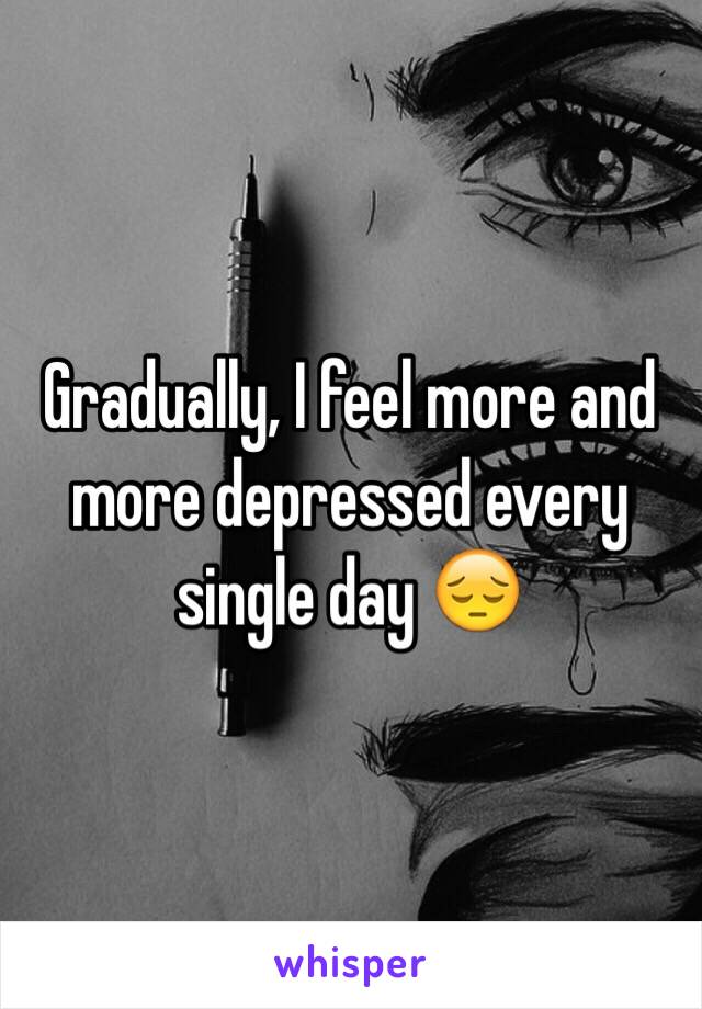 Gradually, I feel more and more depressed every single day 😔