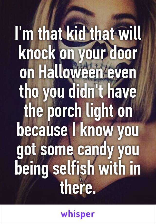 I'm that kid that will knock on your door on Halloween even tho you didn't have the porch light on because I know you got some candy you being selfish with in there.