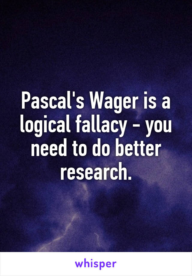 Pascal's Wager is a logical fallacy - you need to do better research.