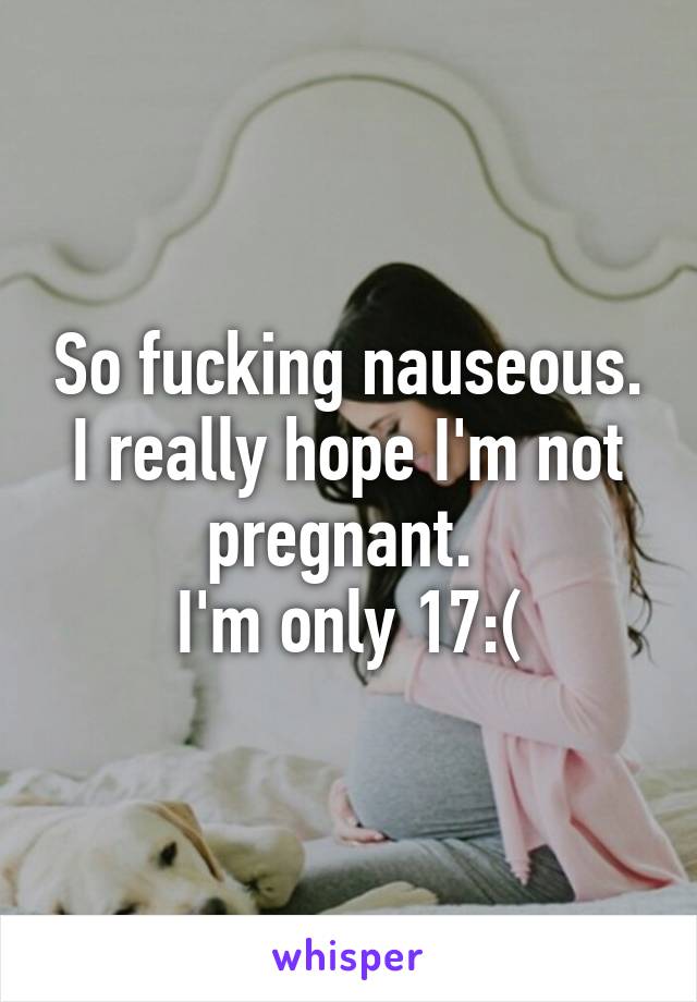 So fucking nauseous. I really hope I'm not pregnant. 
I'm only 17:(