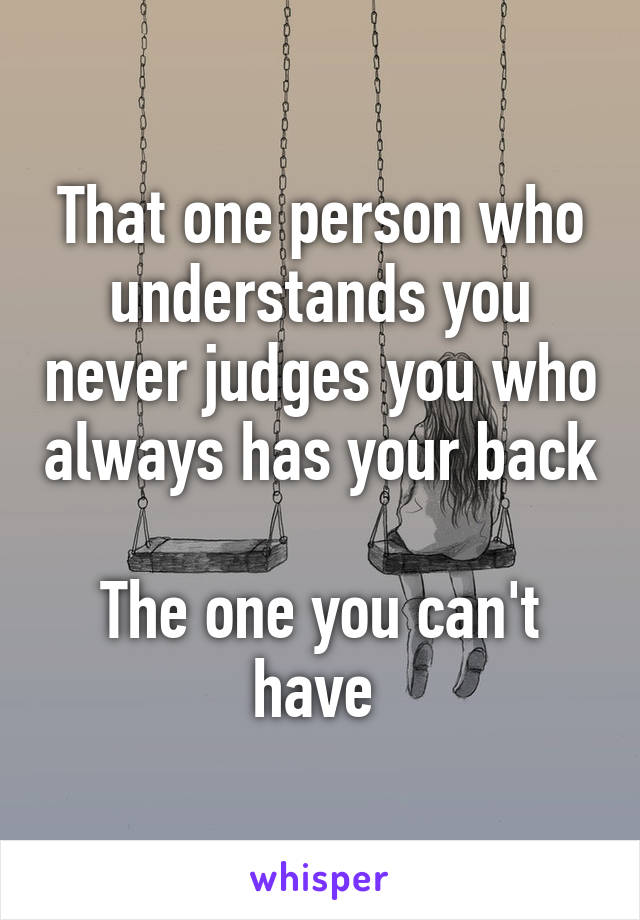 That one person who understands you never judges you who always has your back 
The one you can't have 