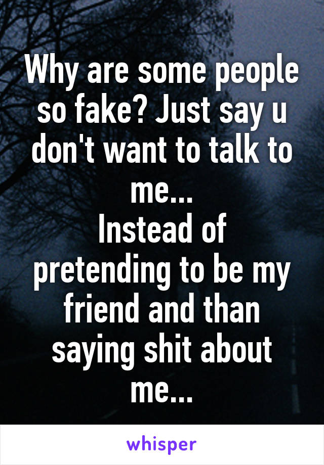 Why are some people so fake? Just say u don't want to talk to me...
Instead of pretending to be my friend and than saying shit about me...