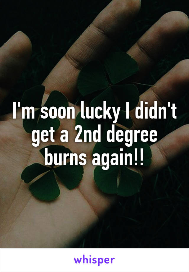 I'm soon lucky I didn't get a 2nd degree burns again!!