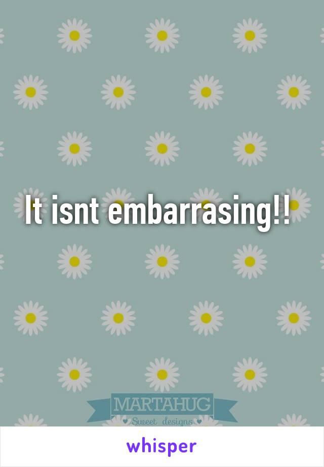 It isnt embarrasing!! 
