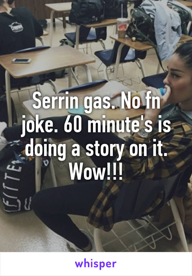 Serrin gas. No fn joke. 60 minute's is doing a story on it. Wow!!!