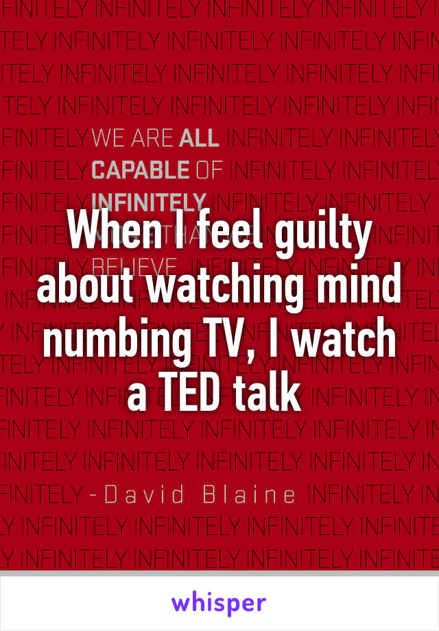 When I feel guilty about watching mind numbing TV, I watch a TED talk 