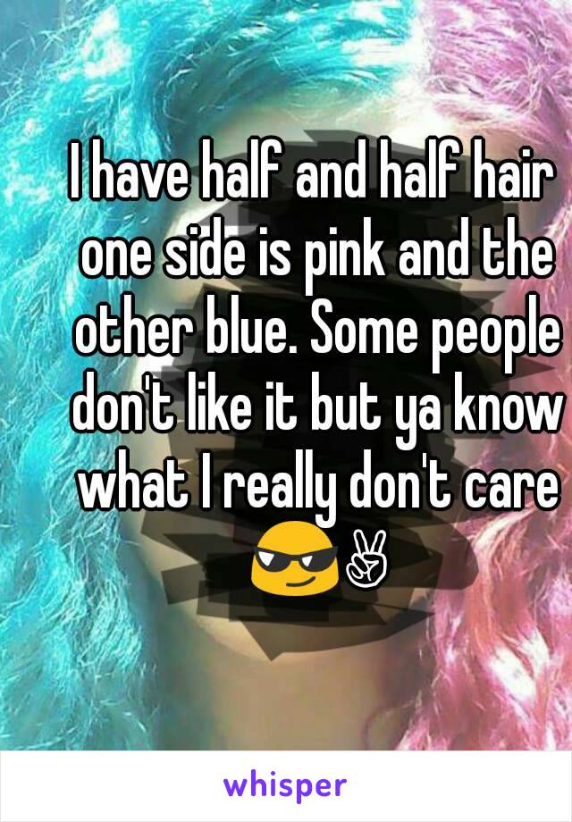 I have half and half hair one side is pink and the other blue. Some people don't like it but ya know what I really don't care 😎✌