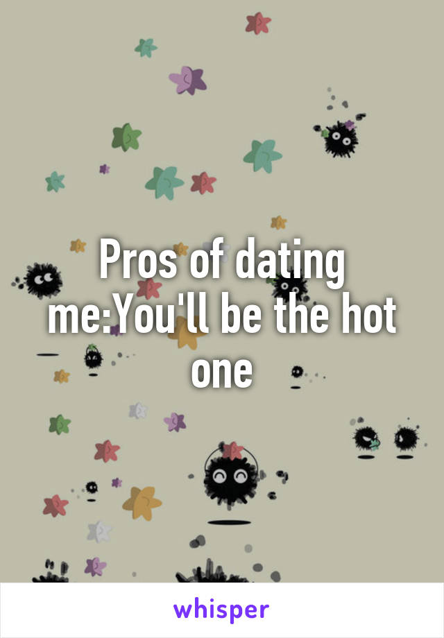 Pros of dating me:You'll be the hot one