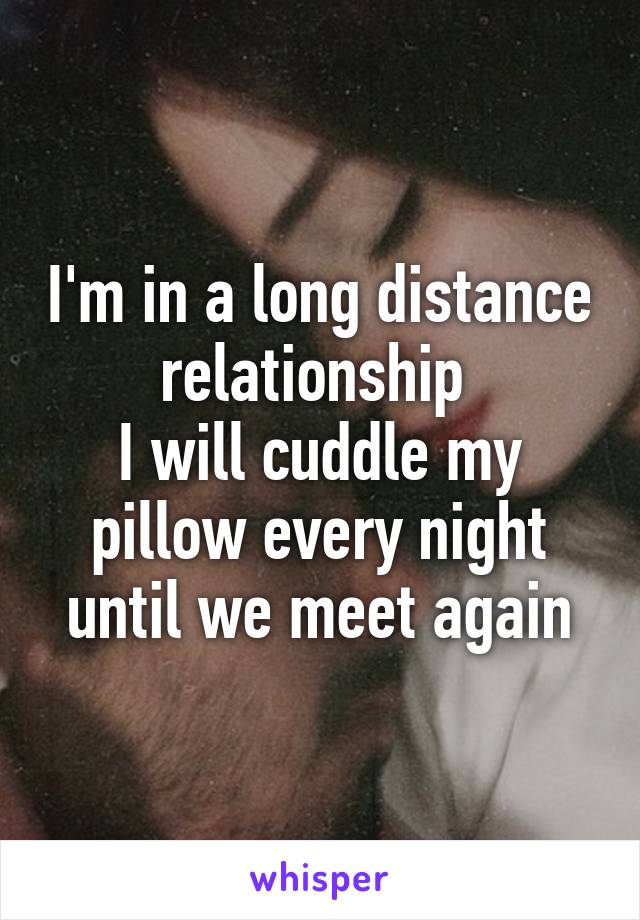 I'm in a long distance relationship 
I will cuddle my pillow every night until we meet again