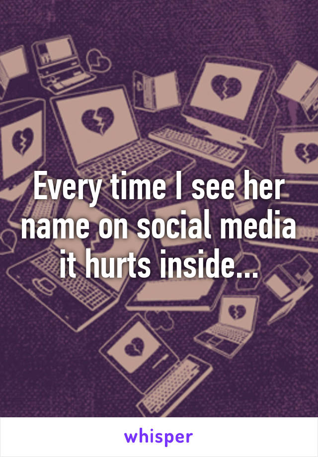 Every time I see her name on social media it hurts inside...