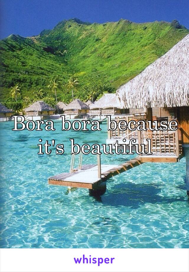 Bora bora because it's beautiful 