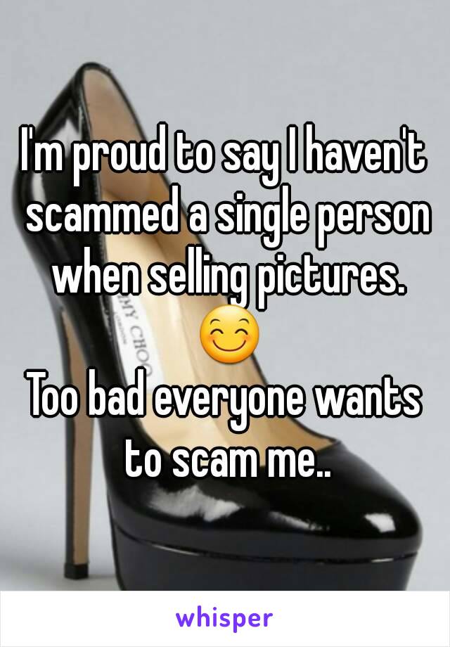 I'm proud to say I haven't scammed a single person when selling pictures. 😊
Too bad everyone wants to scam me..