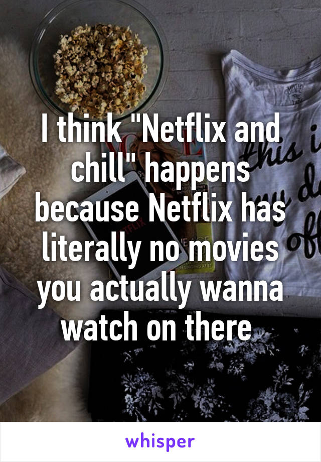 I think "Netflix and chill" happens because Netflix has literally no movies you actually wanna watch on there 