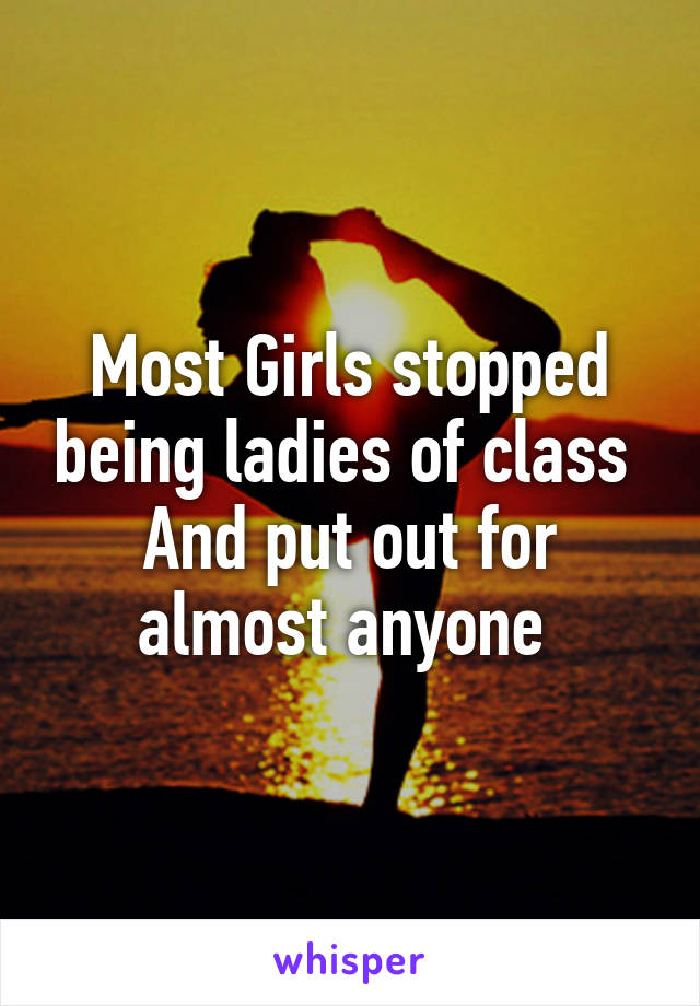 Most Girls stopped being ladies of class 
And put out for almost anyone 