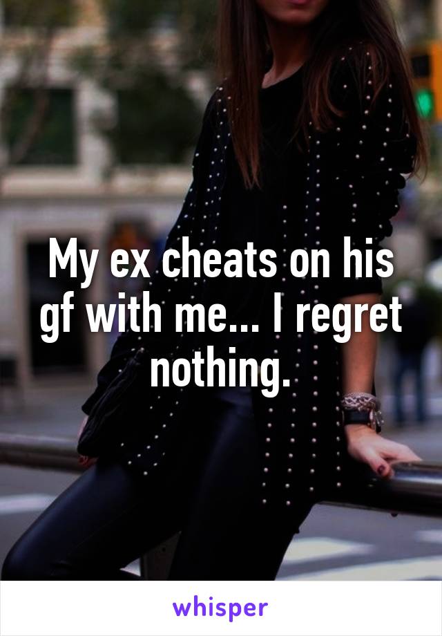 My ex cheats on his gf with me... I regret nothing.