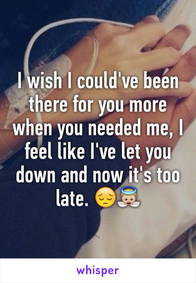 I wish I could've been there for you more when you needed me, I feel like I've let you down and now it's too late. 😔👼🏼