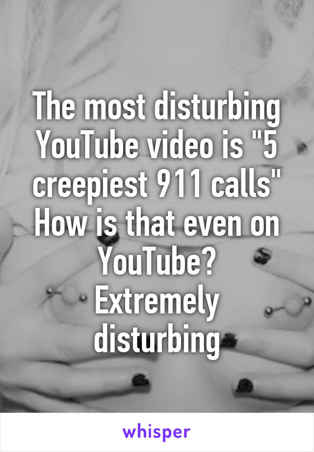 The most disturbing YouTube video is "5 creepiest 911 calls"
How is that even on YouTube?
Extremely disturbing