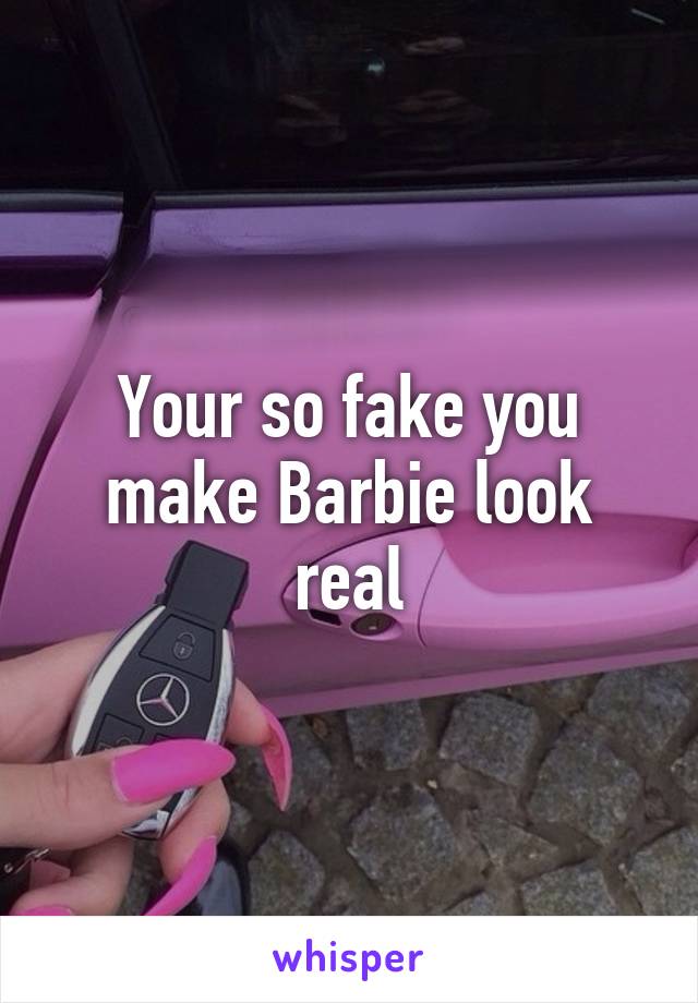 Your so fake you make Barbie look real