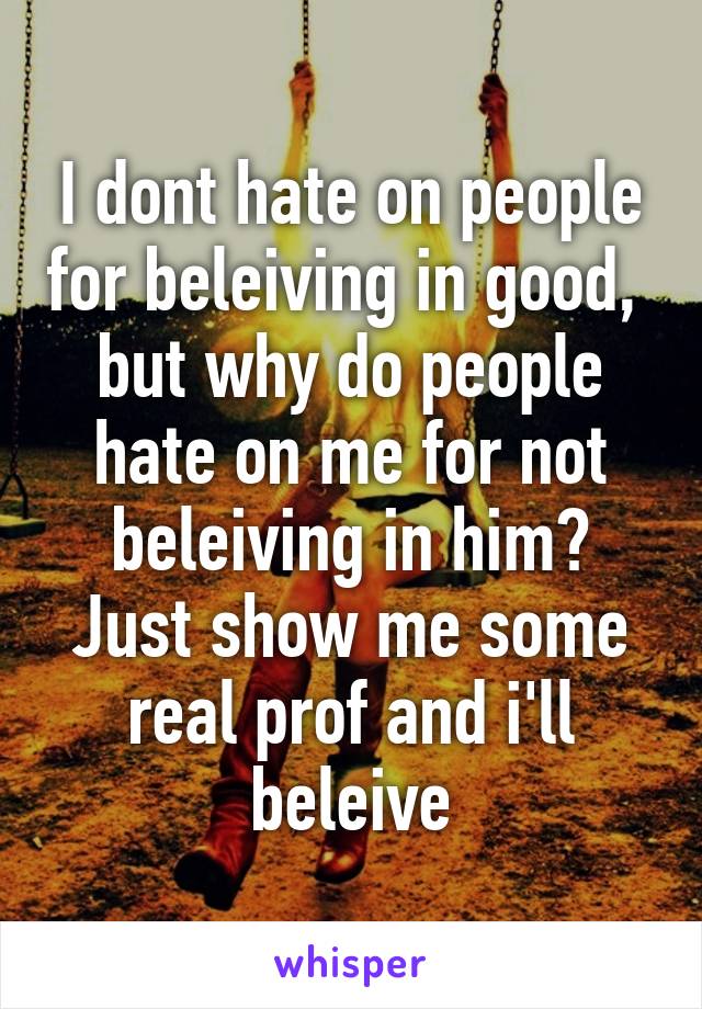 I dont hate on people for beleiving in good,  but why do people hate on me for not beleiving in him? Just show me some real prof and i'll beleive