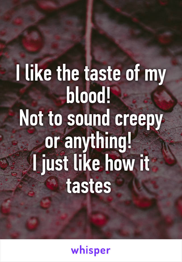 I like the taste of my blood! 
Not to sound creepy or anything! 
I just like how it tastes 