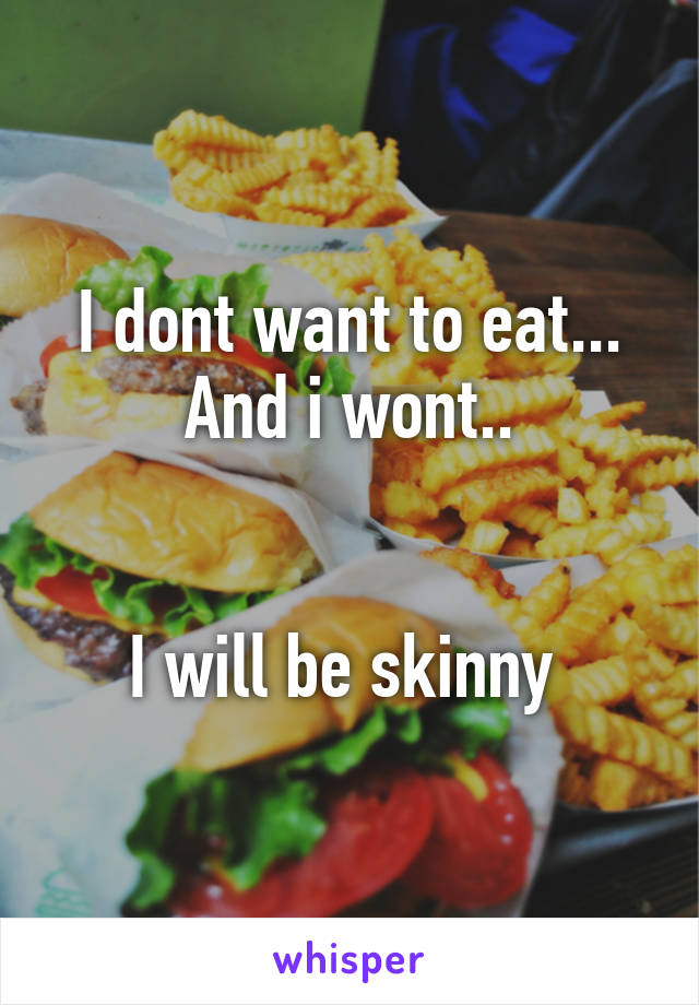 I dont want to eat... And i wont..


I will be skinny 