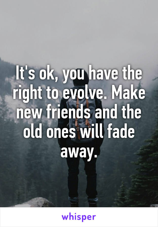 It's ok, you have the right to evolve. Make new friends and the old ones will fade away.