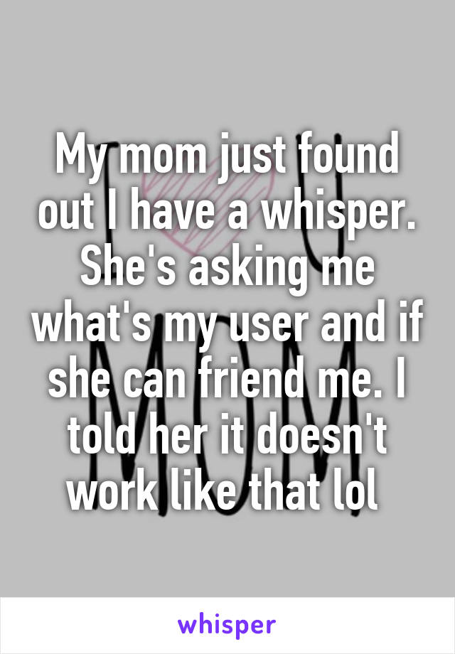 My mom just found out I have a whisper. She's asking me what's my user and if she can friend me. I told her it doesn't work like that lol 