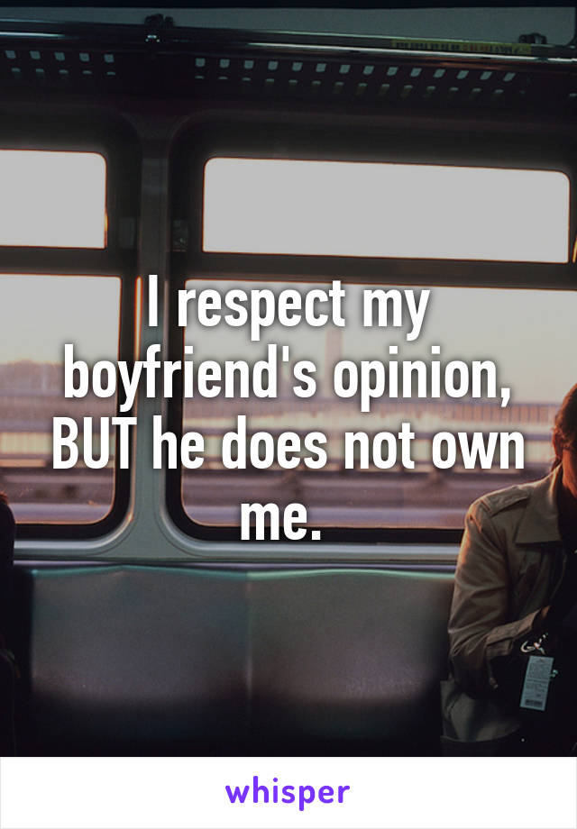 I respect my boyfriend's opinion, BUT he does not own me. 