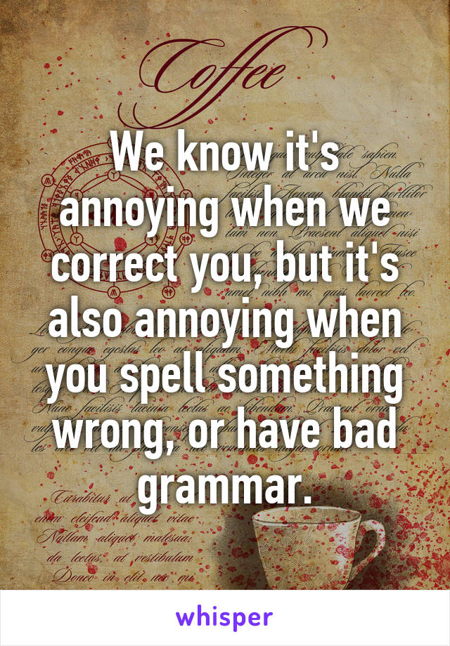 We know it's annoying when we correct you, but it's also annoying when you spell something wrong, or have bad grammar.