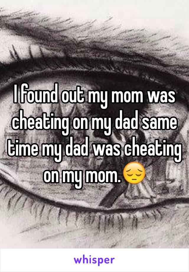 I found out my mom was cheating on my dad same time my dad was cheating on my mom.😔 