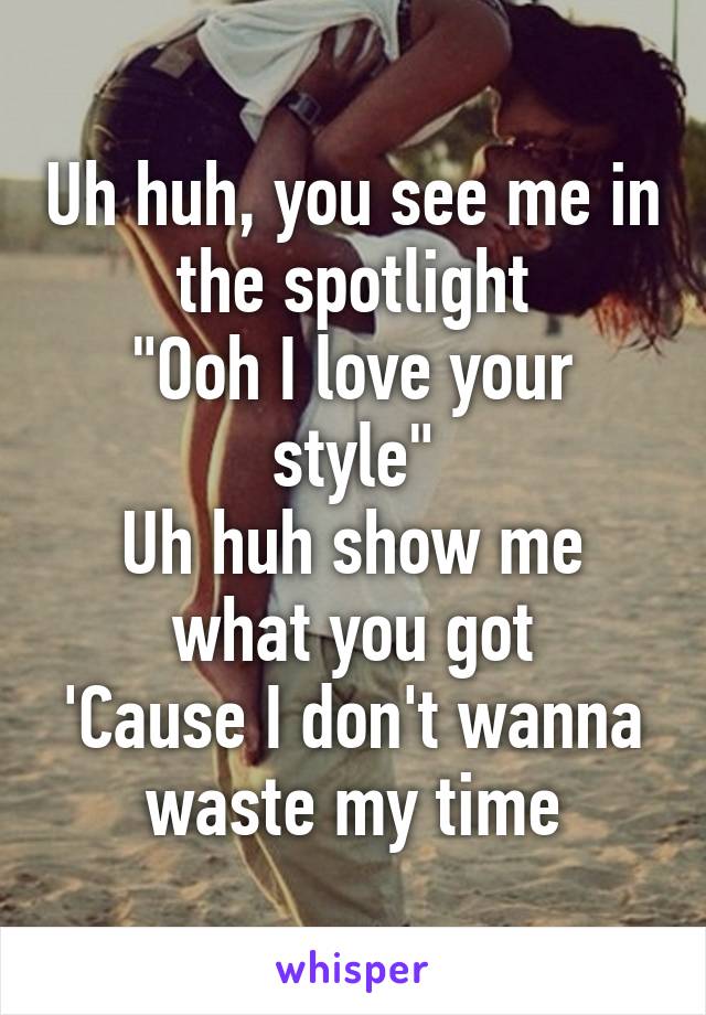 Uh huh, you see me in the spotlight
"Ooh I love your style"
Uh huh show me what you got
'Cause I don't wanna waste my time