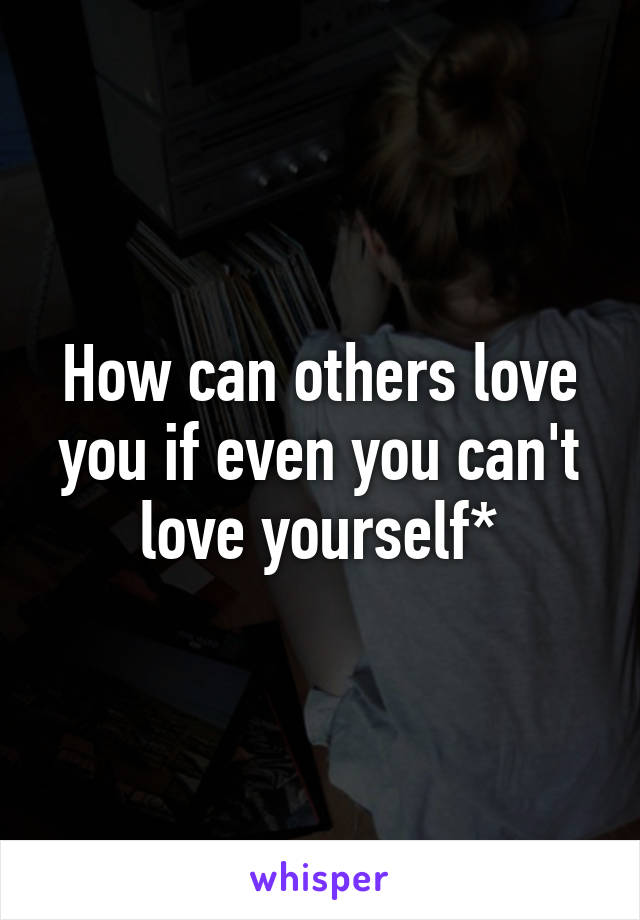 How can others love you if even you can't love yourself*