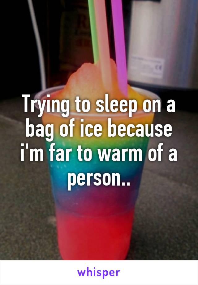 Trying to sleep on a bag of ice because i'm far to warm of a person..