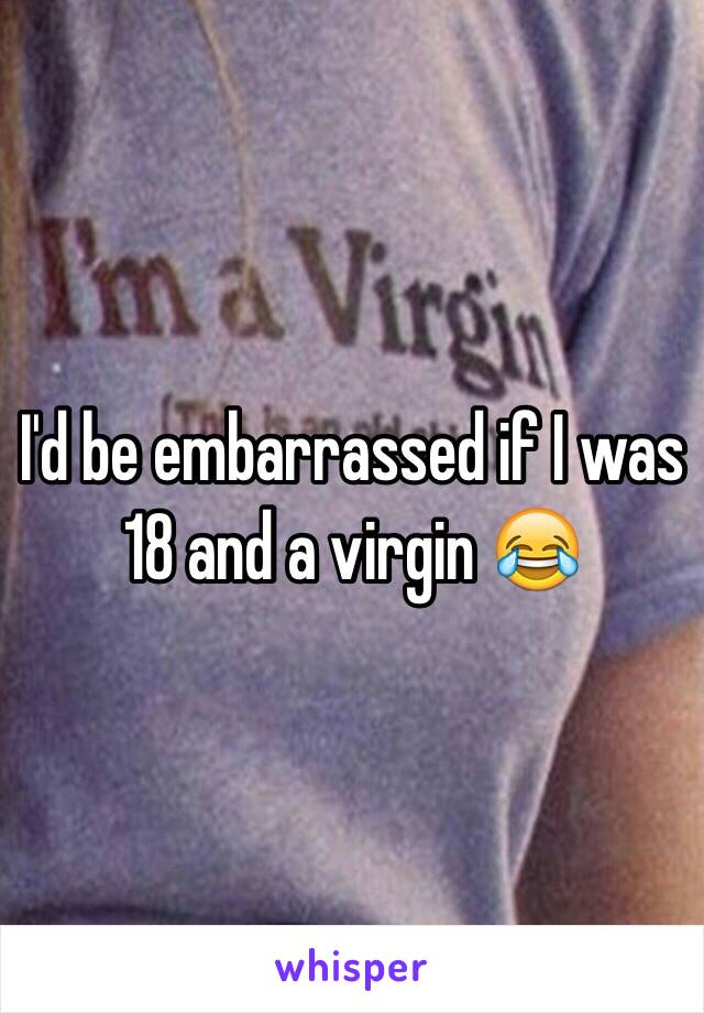 I'd be embarrassed if I was 18 and a virgin 😂