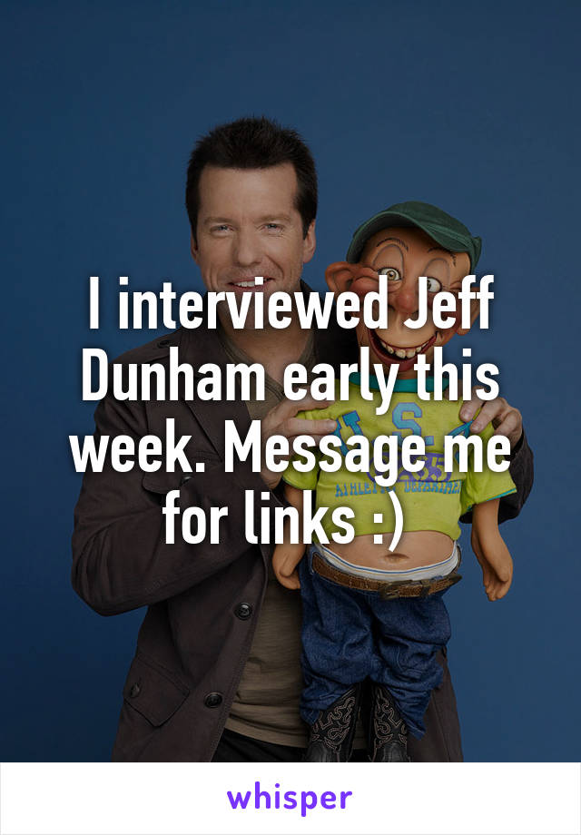 I interviewed Jeff Dunham early this week. Message me for links :) 