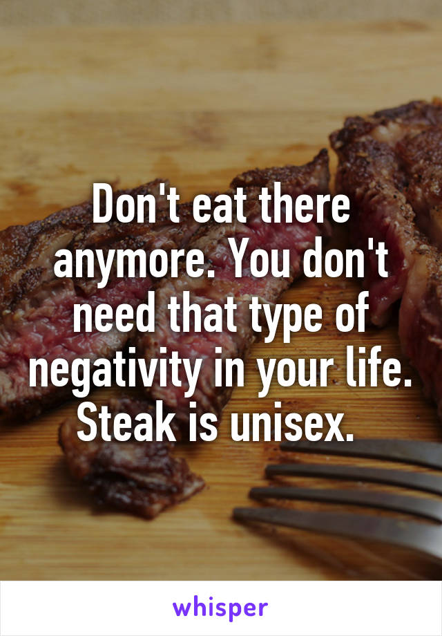 Don't eat there anymore. You don't need that type of negativity in your life. Steak is unisex. 