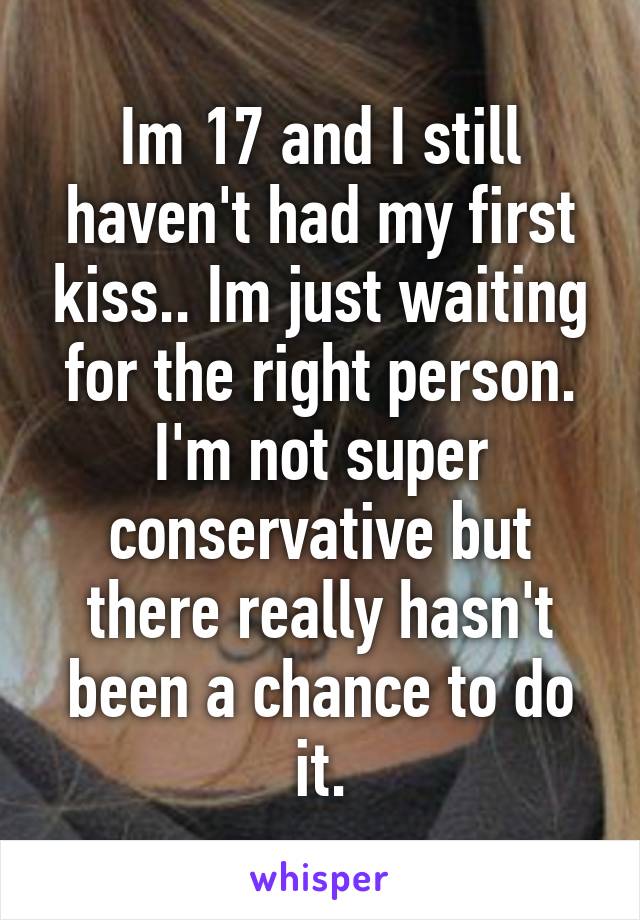 Im 17 and I still haven't had my first kiss.. Im just waiting for the right person. I'm not super conservative but there really hasn't been a chance to do it.