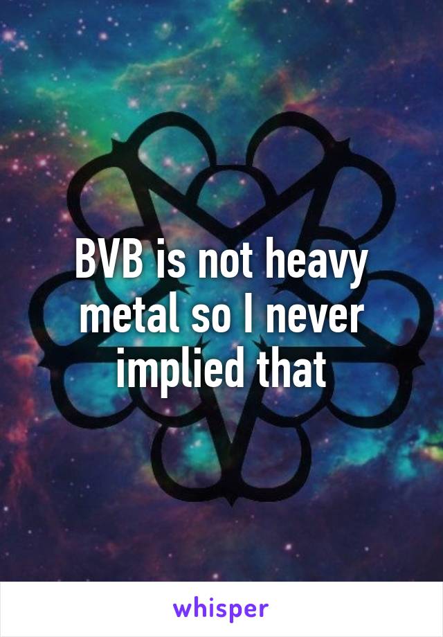 BVB is not heavy metal so I never implied that