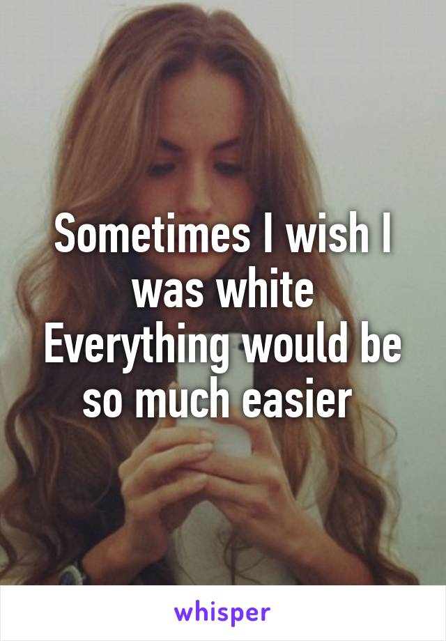 Sometimes I wish I was white
Everything would be so much easier 