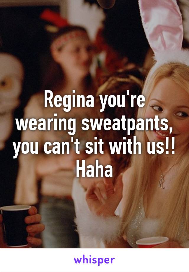 Regina you're wearing sweatpants, you can't sit with us!! Haha