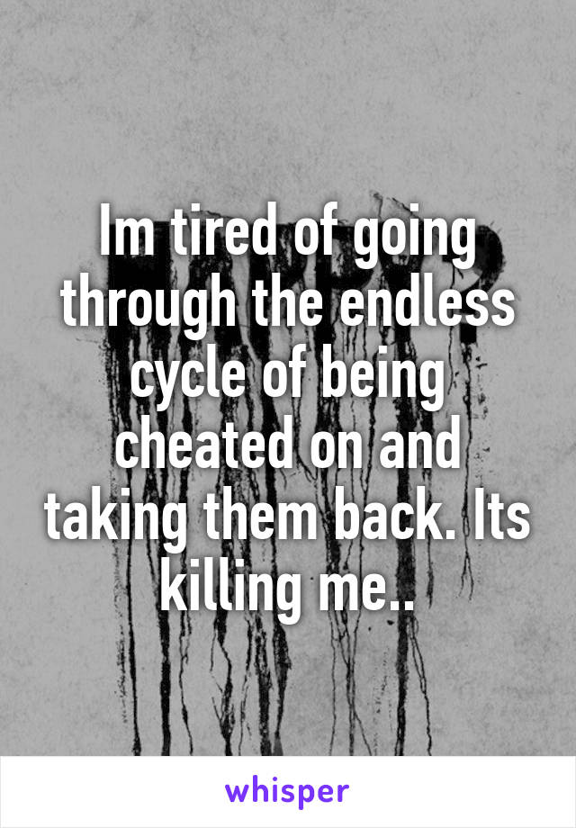 Im tired of going through the endless cycle of being cheated on and taking them back. Its killing me..