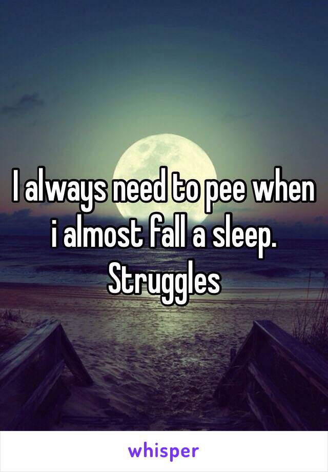 I always need to pee when i almost fall a sleep. Struggles