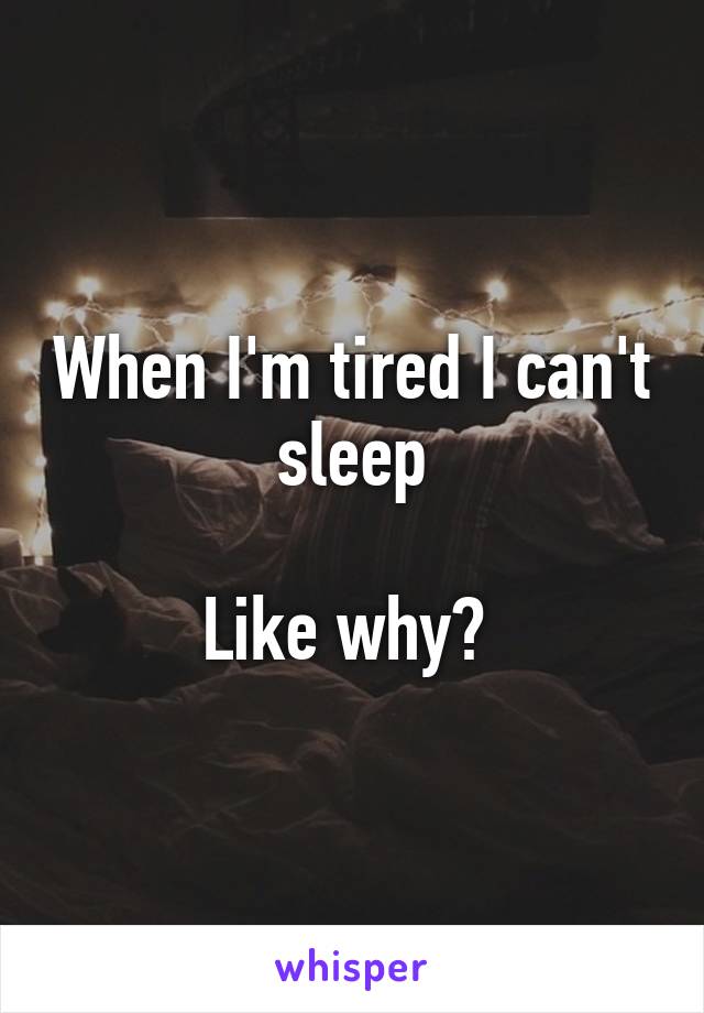 When I'm tired I can't sleep

Like why? 