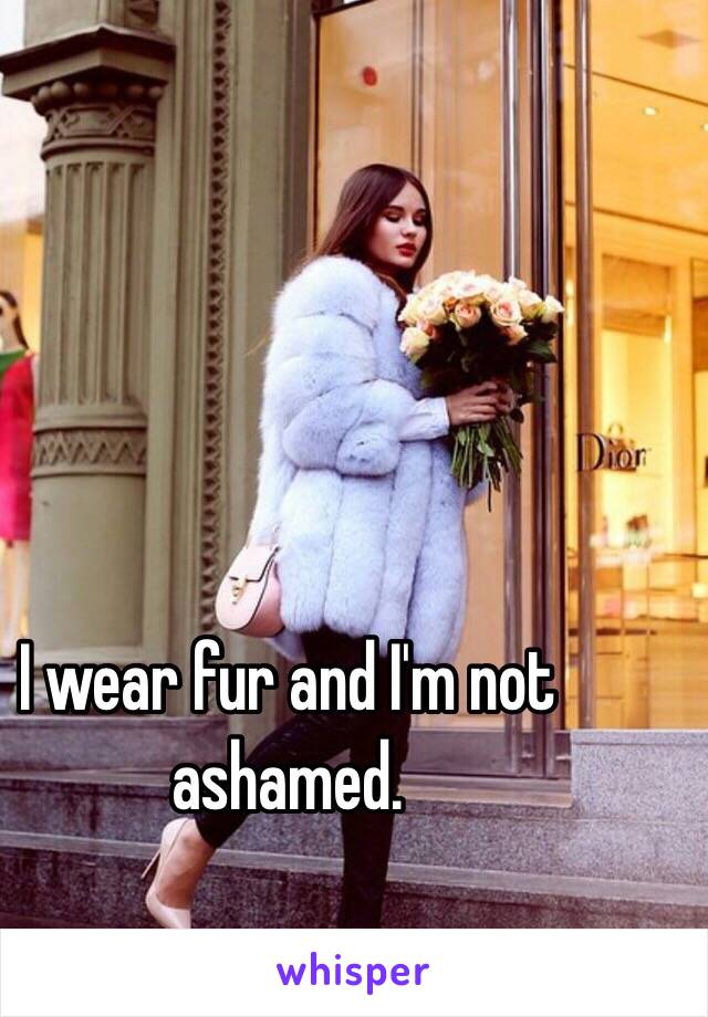 I wear fur and I'm not ashamed. 